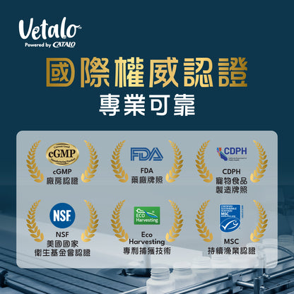 Vetalo國際權威認證：cGMP廠房認證、FDA美國藥廠牌照、CDPH寵物食品製造牌照、NSF美國國家衛生基金會認證、Eco Harvesting專抓捕獲技術、MSC持續漁業認證。專業可靠品質保證
